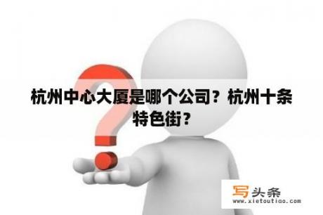 杭州中心大厦是哪个公司？杭州十条特色街？