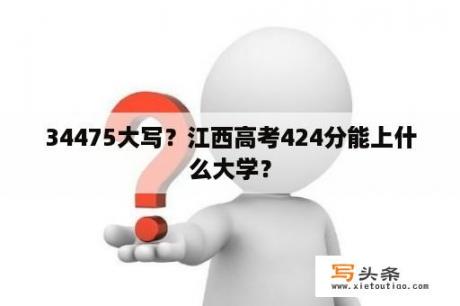 34475大写？江西高考424分能上什么大学？