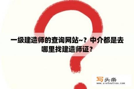 一级建造师的查询网站~？中介都是去哪里找建造师证？