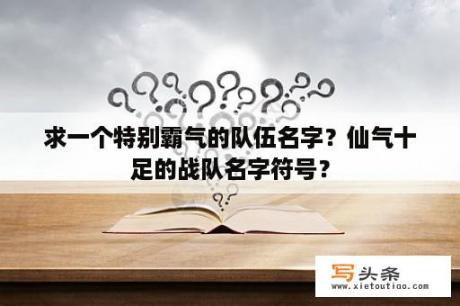 求一个特别霸气的队伍名字？仙气十足的战队名字符号？