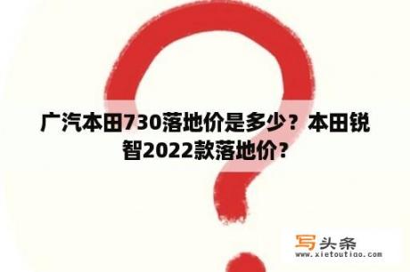 广汽本田730落地价是多少？本田锐智2022款落地价？