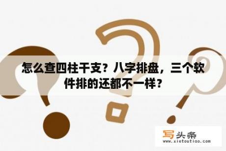 怎么查四柱干支？八字排盘，三个软件排的还都不一样？