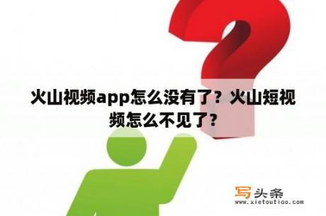 火山视频app怎么没有了？火山短视频怎么不见了？