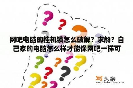 网吧电脑的挂机锁怎么破解？求解？自己家的电脑怎么样才能像网吧一样可以有挂机锁？