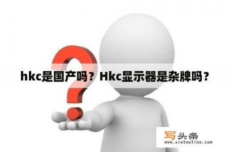 hkc是国产吗？Hkc显示器是杂牌吗？