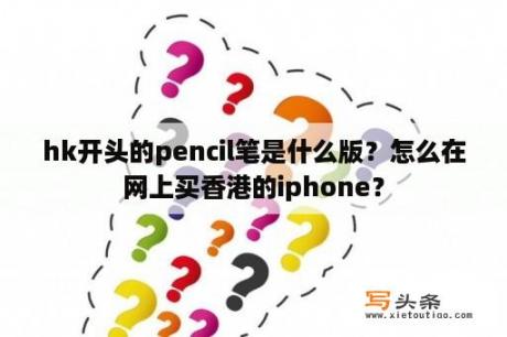 hk开头的pencil笔是什么版？怎么在网上买香港的iphone？