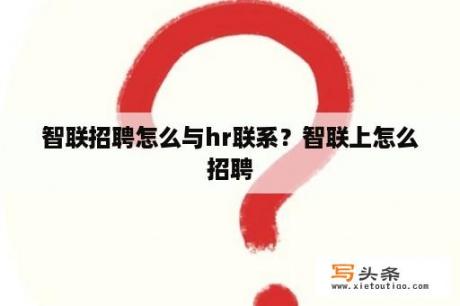 智联招聘怎么与hr联系？智联上怎么招聘