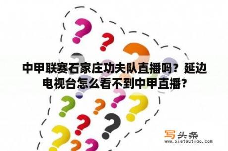 中甲联赛石家庄功夫队直播吗？延边电视台怎么看不到中甲直播？