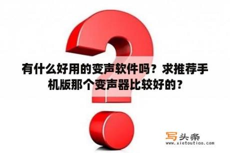 有什么好用的变声软件吗？求推荐手机版那个变声器比较好的？