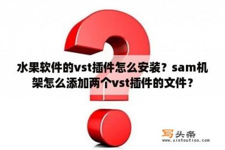 水果软件的vst插件怎么安装？sam机架怎么添加两个vst插件的文件？