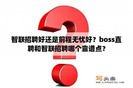 智联招聘好还是前程无忧好？boss直聘和智联招聘哪个靠谱点？