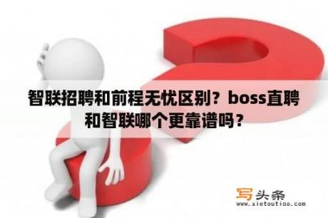 智联招聘和前程无忧区别？boss直聘和智联哪个更靠谱吗？