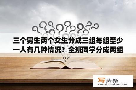 三个男生两个女生分成三组每组至少一人有几种情况？全班同学分成两组有几种分法？