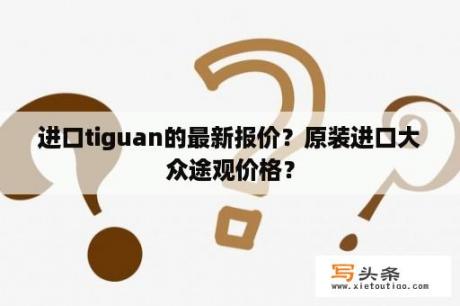 进口tiguan的最新报价？原装进口大众途观价格？