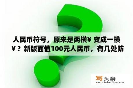 人民币符号，原来是两横¥ 变成一横￥？新版面值100元人民币，有几处防伪标志？