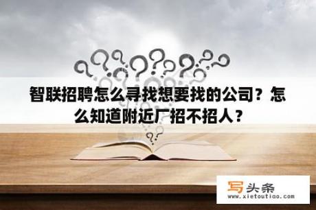 智联招聘怎么寻找想要找的公司？怎么知道附近厂招不招人？