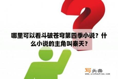 哪里可以看斗破苍穹第四季小说？什么小说的主角叫秦天？