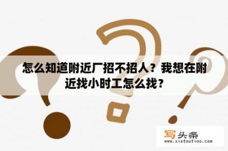 怎么知道附近厂招不招人？我想在附近找小时工怎么找？