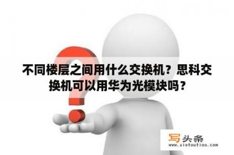 不同楼层之间用什么交换机？思科交换机可以用华为光模块吗？