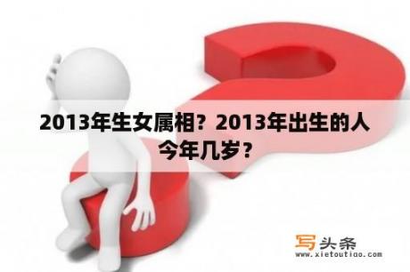 2013年生女属相？2013年出生的人今年几岁？