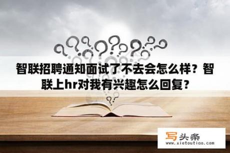 智联招聘通知面试了不去会怎么样？智联上hr对我有兴趣怎么回复？