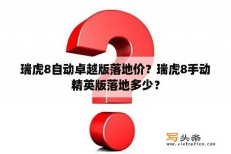 瑞虎8自动卓越版落地价？瑞虎8手动精英版落地多少？