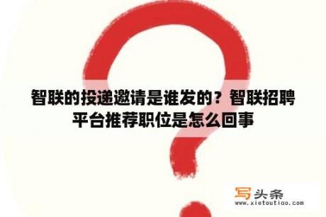 智联的投递邀请是谁发的？智联招聘平台推荐职位是怎么回事