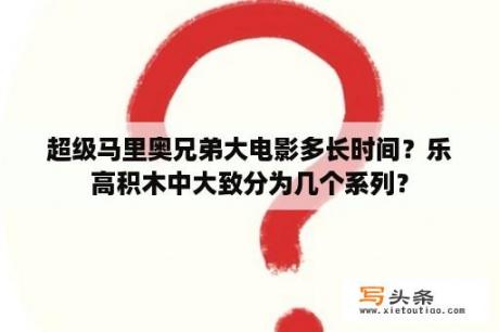 超级马里奥兄弟大电影多长时间？乐高积木中大致分为几个系列？