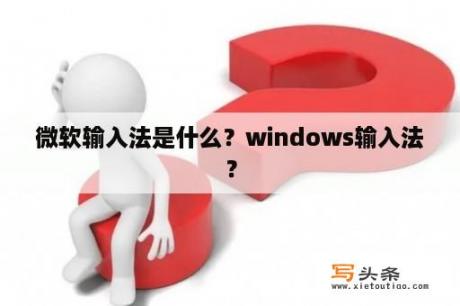 微软输入法是什么？windows输入法？