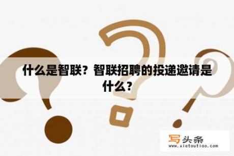 什么是智联？智联招聘的投递邀请是什么？