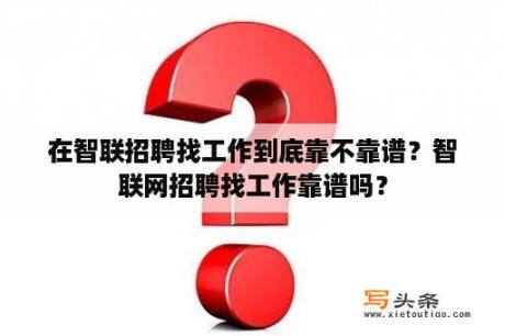 在智联招聘找工作到底靠不靠谱？智联网招聘找工作靠谱吗？