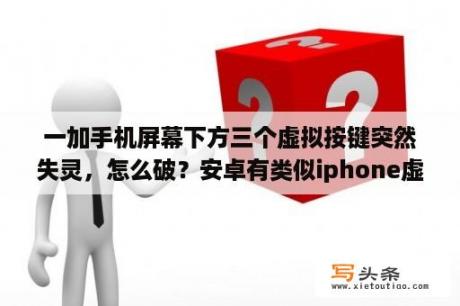 一加手机屏幕下方三个虚拟按键突然失灵，怎么破？安卓有类似iphone虚拟按键的软件么？