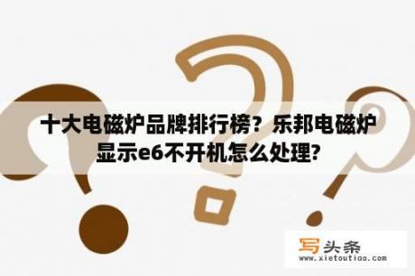 十大电磁炉品牌排行榜？乐邦电磁炉显示e6不开机怎么处理?