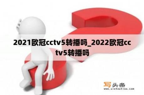 2021欧冠cctv5转播吗_2022欧冠cctv5转播吗