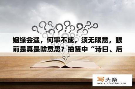 姻缘会遇，何事不成，须无限意，眼前是真是啥意思？抽签中“诗曰、后象、断语”是什么意思？