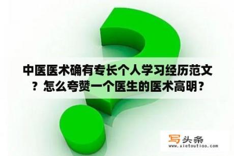 中医医术确有专长个人学习经历范文？怎么夸赞一个医生的医术高明？