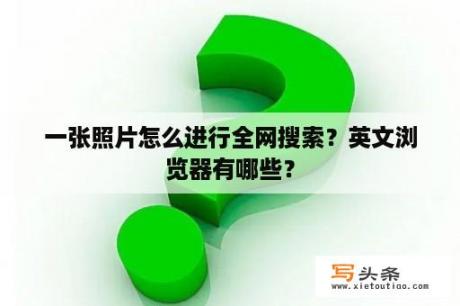 一张照片怎么进行全网搜索？英文浏览器有哪些？