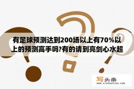 有足球预测达到200场以上有70%以上的预测高手吗?有的请到亮剑心水超市提奖金10万？足球预测软件？