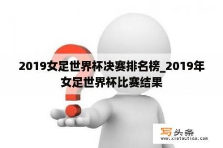 2019女足世界杯决赛排名榜_2019年女足世界杯比赛结果