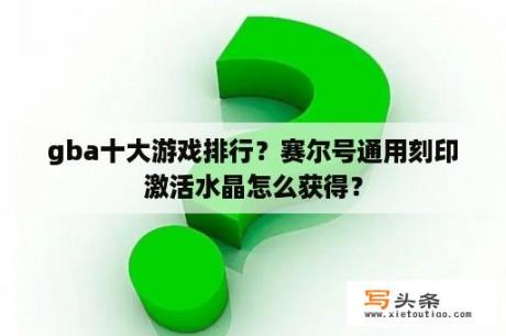 gba十大游戏排行？赛尔号通用刻印激活水晶怎么获得？