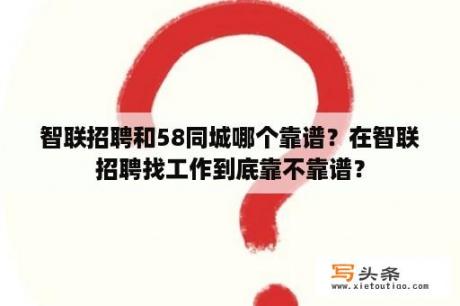 智联招聘和58同城哪个靠谱？在智联招聘找工作到底靠不靠谱？