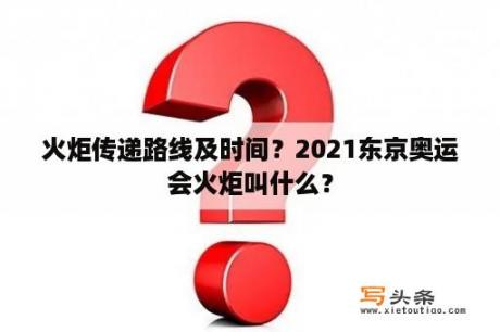 火炬传递路线及时间？2021东京奥运会火炬叫什么？