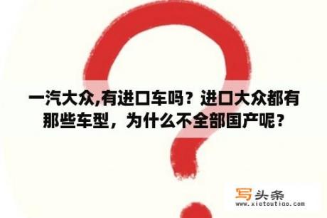 一汽大众,有进口车吗？进口大众都有那些车型，为什么不全部国产呢？