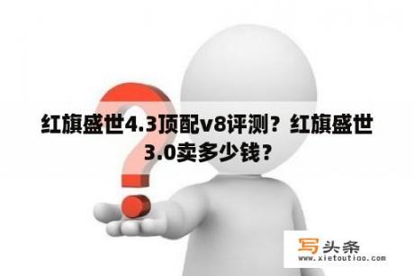 红旗盛世4.3顶配v8评测？红旗盛世3.0卖多少钱？