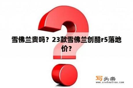 雪佛兰贵吗？23款雪佛兰创酷r5落地价？