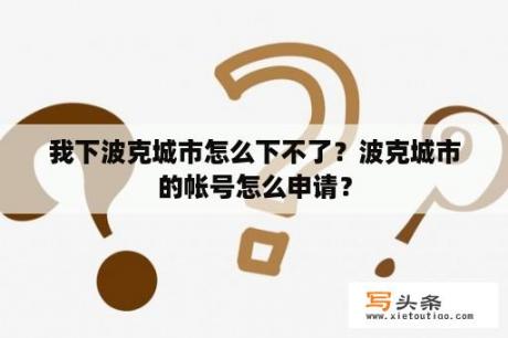 我下波克城市怎么下不了？波克城市的帐号怎么申请？