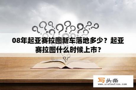 08年起亚赛拉图新车落地多少？起亚赛拉图什么时候上市？