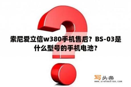 索尼爱立信w380手机售后？BS-03是什么型号的手机电池？