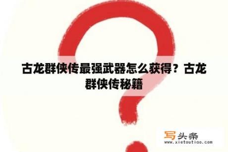 古龙群侠传最强武器怎么获得？古龙群侠传秘籍