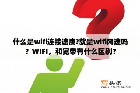 什么是wifi连接速度?就是wifi网速吗？WIFI，和宽带有什么区别？